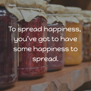 To spread happiness, you’ve got to have some happiness to spread.